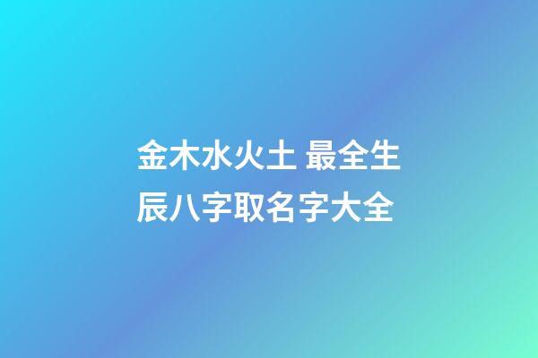 金木水火土 最全生辰八字取名字大全